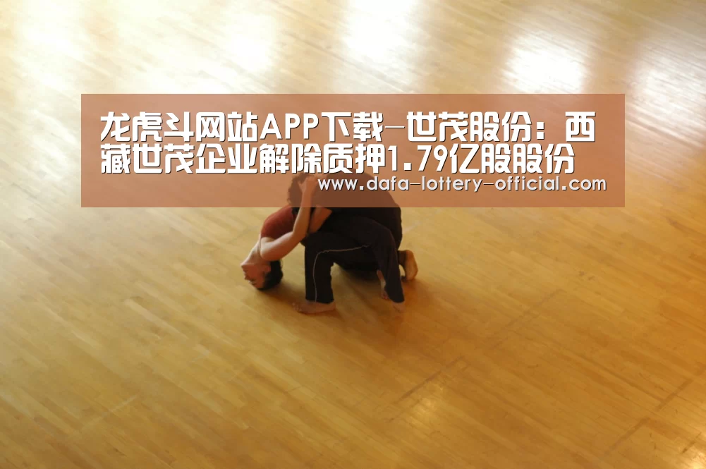 龙虎斗网站APP下载-世茂股份:西藏世茂企业解除质押1.79亿股股份 占公司总股本的4.78%(图1) 龙虎斗网站APP下载