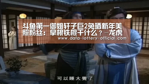 斗鱼第一御姐轩子巨2兔晒新年美照粉丝:拿根铁棍干什么?-龙虎斗网站游戏平台(图2) 龙虎斗网站游戏平台