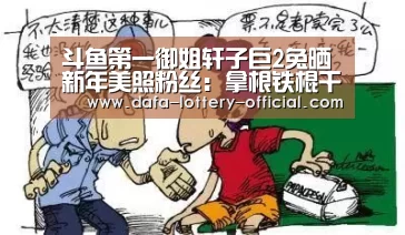 斗鱼第一御姐轩子巨2兔晒新年美照粉丝:拿根铁棍干什么?-龙虎斗网站游戏平台(图4) 龙虎斗网站游戏平台
