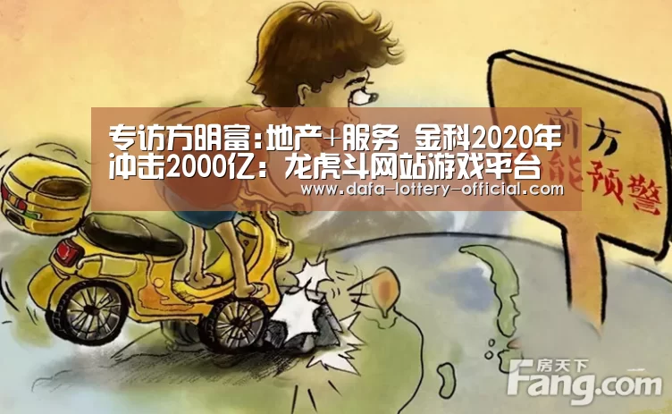 专访方明富:地产+服务 金科2020年冲击2000亿:龙虎斗网站游戏平台(图2) 龙虎斗网站APP下载