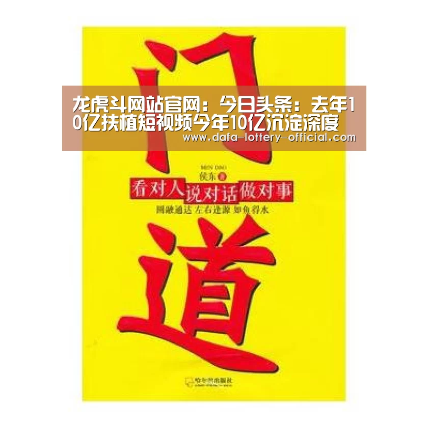 龙虎斗网站官网:今日头条:去年10亿扶植短视频今年10亿沉淀深度问答用户(图4) 龙虎斗网站