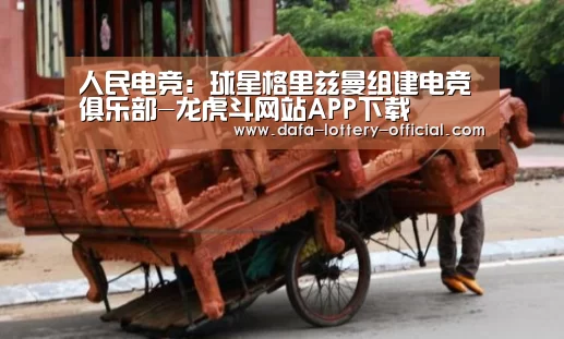 人民电竞:球星格里兹曼组建电竞俱乐部-龙虎斗网站APP下载(图3) 龙虎斗网站官网