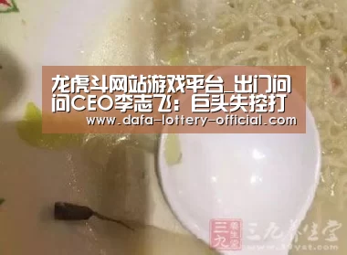 龙虎斗网站游戏平台_出门问问CEO李志飞:巨头失控打架时我们就修炼内功(图1) 龙虎斗网站官网