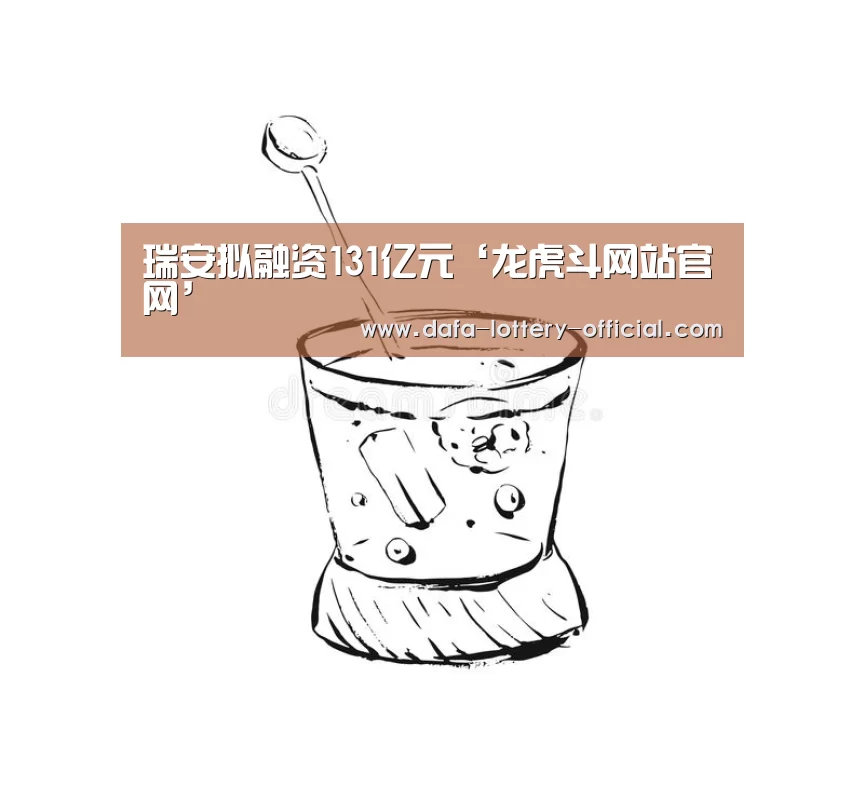 瑞安拟融资131亿元‘龙虎斗网站官网’(图3) 龙虎斗网站游戏平台