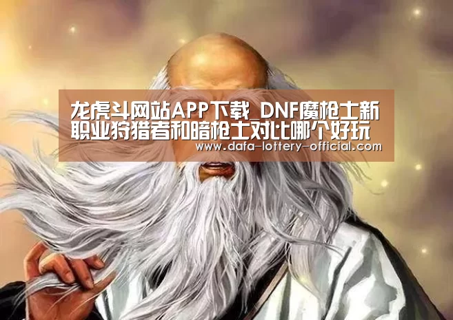龙虎斗网站APP下载_DNF魔枪士新职业狩猎者和暗枪士对比哪个好玩(图2) 龙虎斗网站官网